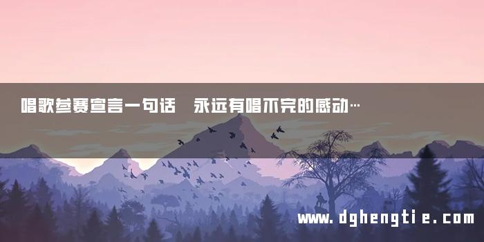 唱歌参赛宣言一句话 永远有唱不完的感动…